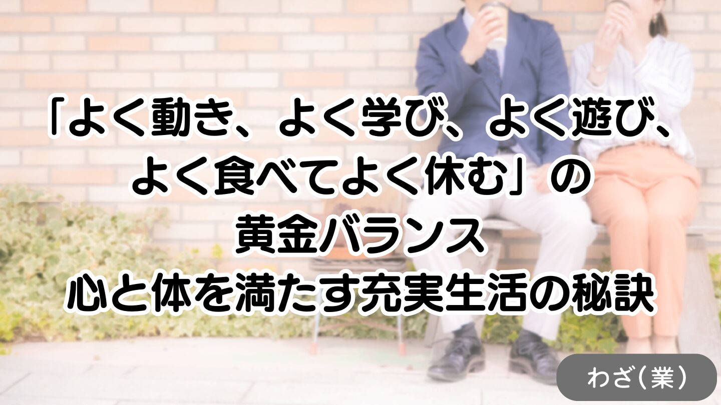 「よく動き、よく学び、よく遊び、よく食べてよく休む」の黄金バランス|心と体を満たす充実生活の秘訣