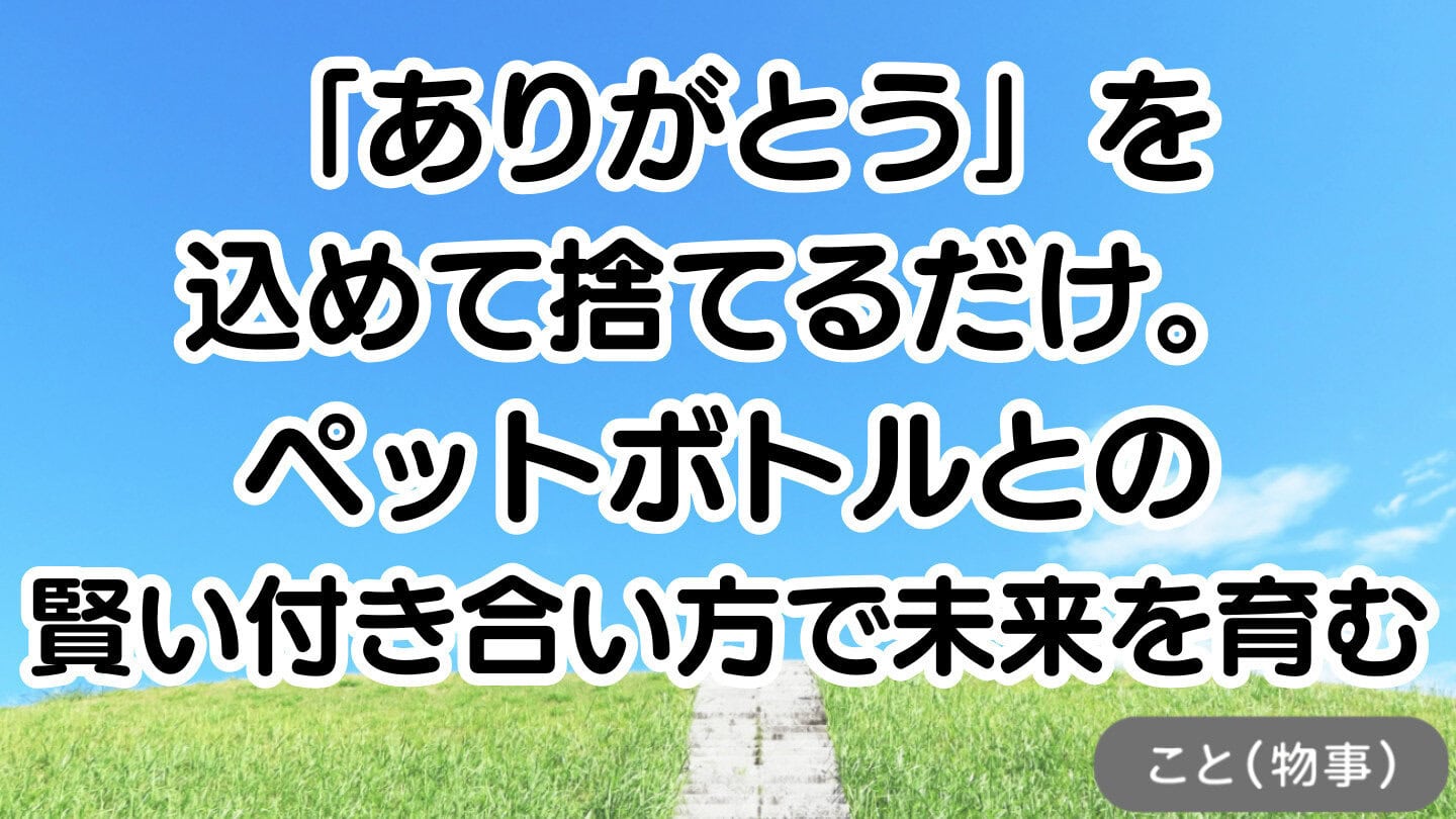 「ありがとう」を込めて捨てるだけ。ペットボトルとの賢い付き合い方で未来を育む